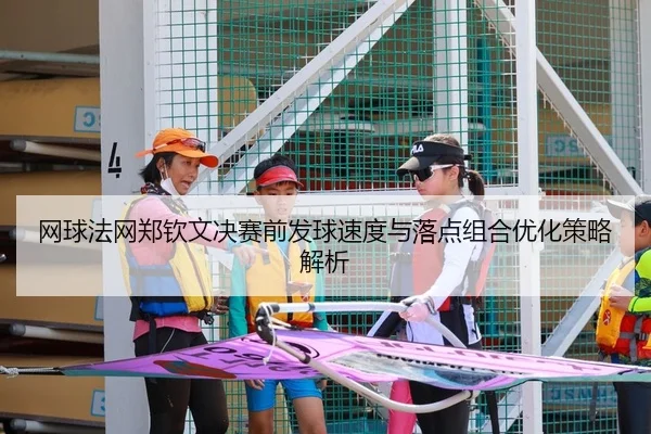 网球法网郑钦文决赛前发球速度与落点组合优化策略解析